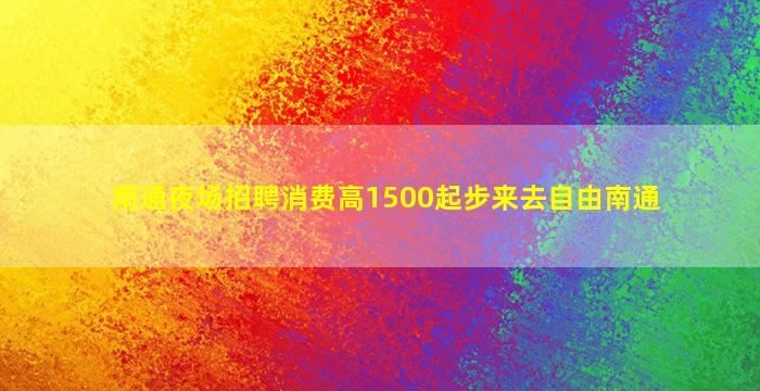 南通夜场招聘消费高1500起步来去自由南通